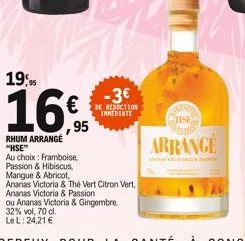 19,95  16€  95  RHUM ARRANGE "HSE"  -3€  BE REDICTION IMMEDIATE  ou Ananas Victoria & Gingembre 32% vol. 70 cl.  Le L: 24,21 €  Au choix: Framboise, Passion & Hibiscus, Mangue & Abricot,  Ananas Victo