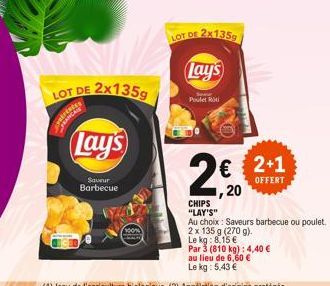 LOT DE 2x135g  FRANCES  Lay's  Saveur  Barbecue  LOT DE  2x1359  Lay's  Some Poulet Roti  CHIPS  "LAY'S"  € 2+1 1,20  OFFERT  Au choix: Saveurs barbecue ou poulet.  2 x 135 g (270 g).  Le kg: 8.15 €  