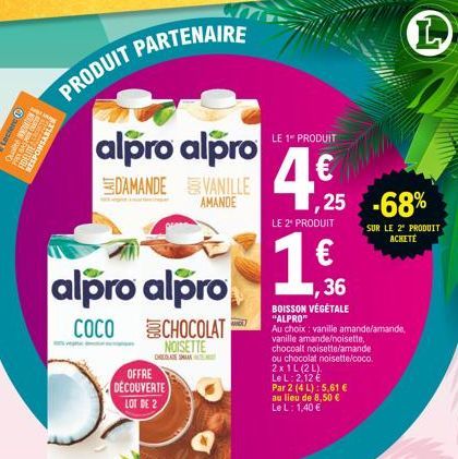 AME  PRODUIT PARTENAIRE  alpro alpro  DAMANDE VANILLE  AMANDE  alpro alpro  COCO  OFFRE DECOUVERTE LOT DE 2  CHOCOLAT NOISETTE  CHLAGE SMA  LE 1" PRODUIT  4€  ,25 -68%  LE 2* PRODUIT  1  ,36  BOISSON 