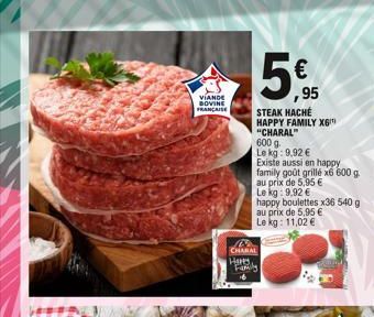 VIANDE BOVINE FRANCAISE  €  ,95  STEAK HACHÉ HAPPY FAMILY X6  "CHARAL"  600 g.  Le kg: 9,92 €  Existe aussi en happy  family goût grillé x6 600 g.  au prix de 5,95 €  Le kg: 9,92 €  CHARAL  Happy  hap