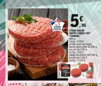 viande bovine francaise  €  ,95  steak haché happy family x6  "charal"  600 g.  le kg: 9,92 €  existe aussi en happy  family goût grillé x6 600 g.  au prix de 5,95 €  le kg: 9,92 €  charal  happy  hap