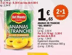 ananas en tranches  sau jus d'ananas  del monte  quality  1665  € 2+1  offert  ananas en tranche "del monte"  565 9. le kg: 2,92 €  par 3 (1,70 kg): 3,30 €  au lieu de 4,95 € le kg: 1,94 € egalement d