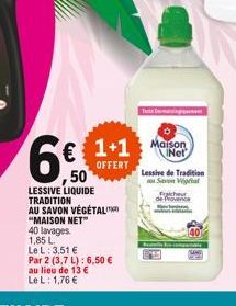 50  LESSIVE LIQUIDE TRADITION AU SAVON VÉGÉTAL "MAISON NET™  40 lavages. 1,85 L  € 1+1 Mason  INet  OFFERT  Le L: 3,51 €  Par 2 (3,7 L): 6,50 €  au lieu de 13 €  Le L: 1,76 €  Lessive de Tradition Sve