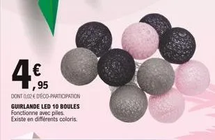 € ,95  dont 0,02 € d'éco-participation  guirlande led 10 boules fonctionne avec piles. existe en différents coloris.  