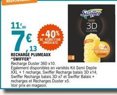 11,..  16  13  -40%  DE REDUCTION INMEDIATE  RECHARGE PLUMEAUX "SWIFFER"  Swiffer  NEW  3D  CLEAN  Recharge Duster 360 x10.  Egalement disponibles en variétés Kit Semi Deplie XXL + 1 recharge, Swiffer