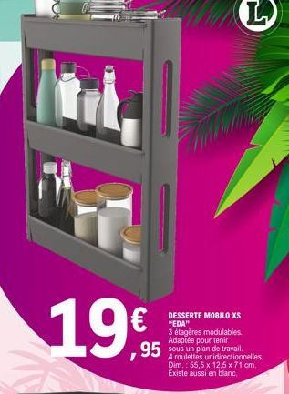 t  19%  DESSERTE MOBILO XS "EDA"  3 étagères modulables. Adaptée pour tenir sous un plan de travail. 4 roulettes unidirectionnelles. Dim.: 55,5 x 12,5 x 71 cm. Existe aussi en blanc.  L 