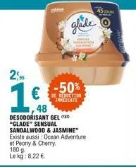 2,95  1€  1,48  glade  -50%  reduction impediate  desodorisant gel "glade" sensual sandalwood & jasmine" existe aussi: ocean adventure  et peony & cherry.  180 g  le kg: 8,22 €.  45 