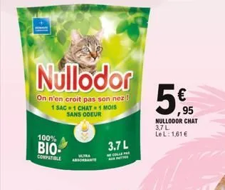 100% bio- conpatible  nullodor  on n'en croit pas son nez!  1 sac=1 chat = 1 mois sans odeur  absorbante  3.7 l  ,95  nullodor chat 3,7 l le l: 1,61 € 