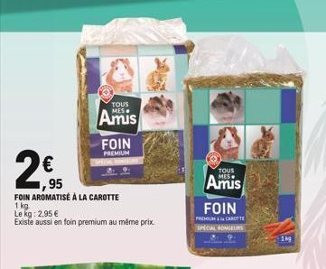 TOUS  Amis  FOIN  PREMIUM  €  ,95  FOIN AROMATISÉ À LA CAROTTE  1 kg  Le kg: 2,95 €  Existe aussi en foin premium au même prix.  TOUS  Amis  FOIN  PREMIUM & CARTE  SPECIAL RONGEURS  1kg  