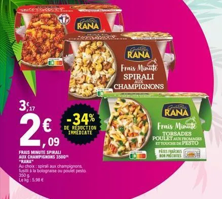 3,17  2€  ,09  frais minute spirali aux champignons 350g¹ "rana"  au choix: spirali aux champignons, fusilli à la bolognaise ou poulet pesto 350 g le kg: 5,98 €  -34%  de réduction immediate  rana  ca