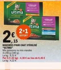 ultima  2,₁5  15  2+1 € OFFERT  STERILISE  Itima  Mix poissons ou mix viandes  4 x 85 g (340 g).  Le kg: 6,32 €  BOUCHÉES POUR CHAT STÉRILISÉ  "ULTIMA"  STERILISE  Par 3 (1,02 kg): 4,30 € au lieu de 6