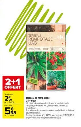 2+1  OFFERT  Vendu sel  299  LeL: 0,07€  Les 3 pour  598  Le L:0.05€  TERREAU REMPOTAGE  UAB  Terreau de rempotage Carrefour  10L Spécialement développé pour la plantation et le sempotage de toutes vo