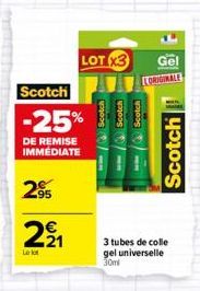 2.95  Scotch -25%  DE REMISE IMMÉDIATE  221  LOT X3  Scotch  Gel  ORIGINALE  Scotch  3 tubes de colle gel universelle 30ml 