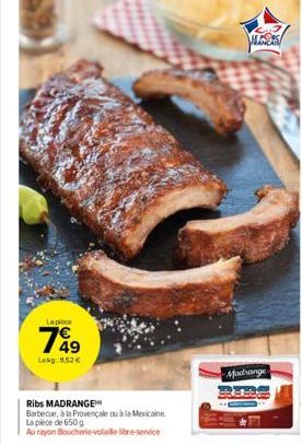 La pièce  749  Lokg: 11,52 €  Ribs MADRANGE™  Barbecue, à la Provençale ou à la Mexicaine  La pièce de 650 g  Au rayon Boucherie-volaille libre-service  MESS  Madrange 