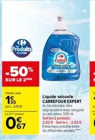 produits  -50%  sur le 2 me  vendu sel  1995  let:270€  2produt  067  expert  liquide vaisselle carrefour expert au bicarbonate, ultra dégraissant orange sanguine ou anti-odeut 500 ml. soit les 2 prod