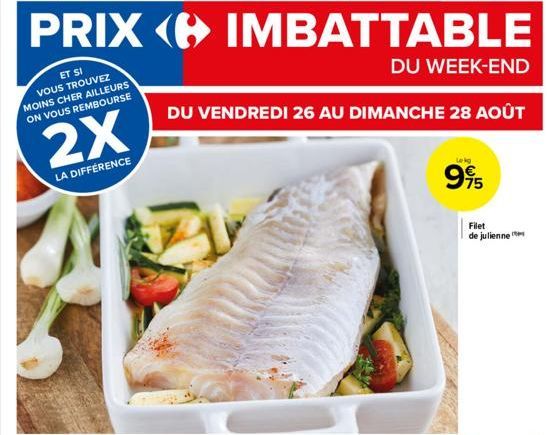 PRIX IMBATTABLE  DU WEEK-END  ET SI VOUS TROUVEZ MOINS CHER AILLEURS ON VOUS REMBOURSE  DU VENDREDI 26 AU DIMANCHE 28 AOÛT  2X  LA DIFFERENCE  Lekg  995  75  Filet de julienne 