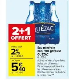 vendu seul  2%  lel: 0.39 €  les 3 pour  540  lel: 026€  2+1 uézac  offert  eau minérale naturelle gazeuse quézac 6x1,15 l  autres variétés disponibles à des prix différents. panachage possible entre 