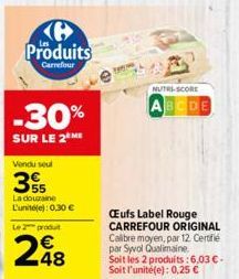 Produits  Carrefour  -30%  SUR LE 2 ME  Vendu seul  355  La douzaine  L'unite): 0,30 €  Le 2 produ  248  NUTRI-SCORE BCDE  Œufs Label Rouge CARREFOUR ORIGINAL Calibre moyen, par 12. Certifié par Syvol