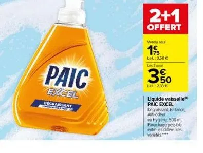 paic  excel  degraissant  2+1  offert  vendu soul  195  lel: 3,50 € les 3 pour  350  lel:2,33 €  liquide vaisselle paic excel dégraissant, brillance, anti-odeur ou hygiène, 500 ml. panachage possible 