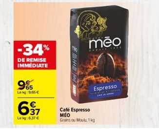 -34%  DE REMISE IMMEDIATE  955  65  Lekg: 9,65 €  €  დორ  Lekg:6,37 €  144  Café Espresso MEO Grains ou Moulu, 1 kg  meo  Espresso 