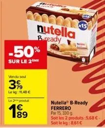 -50%  sur le 2 me  vendu soul  399  lekg: 11,48 €  le 2 produt  189  nutella bready  x15  nutella b-ready ferrero par 15, 330 g  soit les 2 produits :5,68 € - soit le kg: 8,61€ 