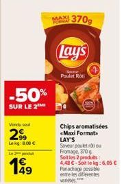 -50%  SUR LE 2  Vendu sou  299  Le kg: 8.00 €  Le 2 produ  149  MAX 370g  Lay's  Sour Poulet Roti  Chips aromatisées «Maxi Format LAY'S  Saveur poulet rou Fromage, 370g Soit les 2 produits: 4,48 €-Soi