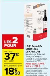 LES 2  POUR  Les 2 pour  37€  Le L: 185€  Hill  I.G.P. Pays d'Oc L'HÉRITAGE DE CARILLAN Merlot rouge, Cabemet Sauvignon rouge ou  Cinsault et Grenache rosé, Fortaine à vin 10 L Vendu seul: 21,40 €.  S