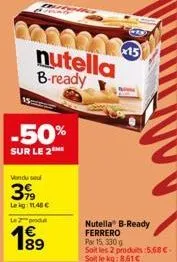 600243-15 nutella b-ready  -50%  sur le 2  vendu sou  39  leig: 11,48 €  le 2  nutella b-ready ferrero  por 15, 330 g  soit les 2 produits:5,68 € soit le kg: 8,61€ 