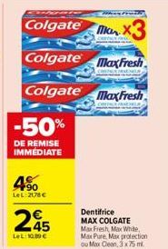 -50%  DE REMISE IMMEDIATE  WHEN FOR  Colgate X3  Colgate MaxFresh  Colgate MaxFresh  4.⁹0  LeL: 21,78 €  245  Le 1000€  Dentifrice MAX COLGATE Max Fresh, Max White,  Max Pure, Max protection  ou Max C