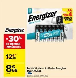 Energizer. -30%  DE REMISE IMMEDIATE  12%  8%8  68  Le lot  B  Energizer  MAX PLUS.  Lot de 10 piles + 4 offertes Energizer Max+ AA/LR6  Existe aussi en AAA/LR03  AA  10+4  BONUS PACK  anda  