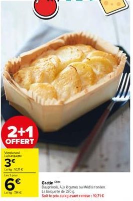 2+1  OFFERT  Vondu sou Labar  3€  Leig:10.71€ Les 3 pour  6€  Lekg: 78 €  Gratin  Dauphinois, Aux légumes ou Mediteranéen La banquette de 280 g  Soit le prix au kg avant remise: 10,71€ 