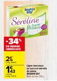 -34%  DE REMISE IMMEDIATE  2%  Lekg:8,64 €  193  Labo Leig: 572 €  Beghin Say  Séréline  Sucre &Stévia  Ligne morceaux au sucre et extraits  de stévia BEGHIN SAY Blanc ou roux, 250 g 