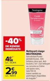 -40%  DE REMISE IMMEDIATE  498  LeL:33.20 €  2.9⁹  LeL: 1993€  63  Neutrogena  Punti Pamplemouss  Nettoyant visage NEUTROGENA Gel exfoliant Pureté pamplemousse, Anti-brillance ctron vert, Anti-boutons