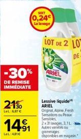 DE REMISE IMMEDIATE  21%  LeL 6,87 €  SOIT  0,24  14⁹1  LeL:481€  La lavage  ARIEL  Lessive liquide ARIEL Original, Alpine, Fresh Sensations ou Peaux Sensibles, 2x31 lavages, 3,1L Autres variés ou gam