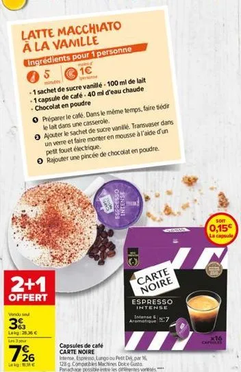 latte macchiato à la vanille  ingrédients pour 1 personne  moins d'  51€  minutes  - 1 sachet de sucre vanillé-100 ml de lait -1 capsule de café-40 ml d'eau chaude chocolat en poudre  o préparer le ca