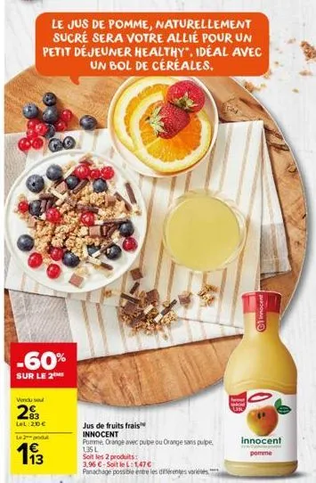 le jus de pomme, naturellement sucré sera votre allié pour un petit déjeuner healthy". idéal avec un bol de céréales.  -60%  sur le 2  vondu soul  29  lel:20€  le 2 produt  19/3  jus de fruits frais i