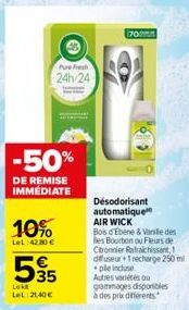 -50%  DE REMISE IMMÉDIATE  10%  LeL:42,80 €  595  Lok LeL 2140€  Pure Fresh  24h 24  70  65  Désodorisant automatique AIR WICK  Bois d'Ebene & Vanille des les Bourbon ou Fleurs de Ctronnier Rafraichis