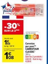 WELCO  -30%  SUR LE 2  Vendo seu  155  Lekg: 5,17 €  L2produ  08  CERVEERS  NUTRI-SCORE  Cervelas  pur porc  CARREFOUR CLASSIC 300 g Soit les 2 produits: 2,63€-Soit le kg: 4,38 € 