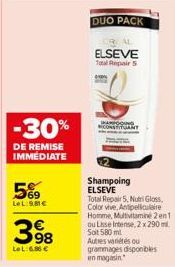 -30%  DE REMISE IMMEDIATE  569  LeL:9,81€  398  LeL: 6.86 €  DUO PACK  ELSEVE Total Repair 5  Shampoing ELSEVE  Total Repair 5, Nutri Gloss, Color vive, Antpelliculaire Homme, Multivitamine 2en1 ou Li