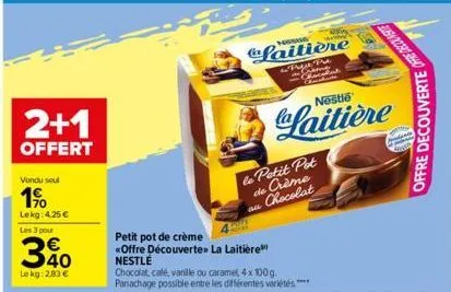 2+1  offert  vendu seul  1%  lekg: 4,25 €  les 3 pour  340  €  le kg: 2,83 €  petit pot de crème  «offre découverte» la laitière" nestlé  chocolat, café, vanille ou caramel, 4 x 100 g. panachage possi