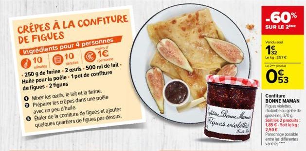 CRÊPES À LA CONFITURE DE FIGUES  Ingrédients pour 4 personnes 10  moins d'  10  1€  minutes  minutes  personne  - 250 g de farine - 2 œufs - 500 ml de lait - Huile pour la poêle - 1 pot de confiture d