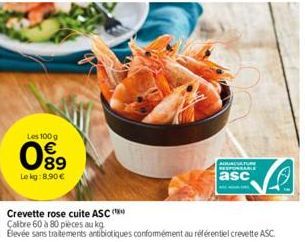 Les 100 g  089  Le kg: 8,90€  Crevette rose cuite ASC (  Calibre 60 à 80 pièces au kg  Blevée sans traitements antibiotiques conformément au référentiel crevette ASC.  ADUACATURE RESPONSABLE  asc 