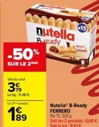 -50%  sur le 2 me  vendu soul  39  lekg: 11,48 €  le 2 produt  189  nutella bready  x15  nutella b-ready ferrero par 15, 330 g  soit les 2 produits :5,68 € - soit le kg: 8,61€ 