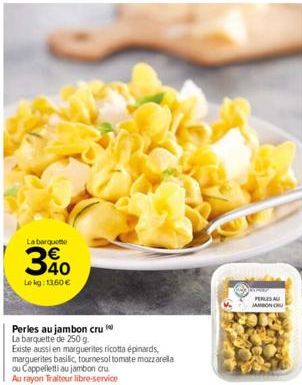 La barquette  Le kg: 13,60 €  Perles au jambon cru  La barquette de 250 g.  Existe aussi en marguerites ricotta épinards, marguerites basilic, tournesol tomate mozzarella ou Cappelletti au jambon cru 