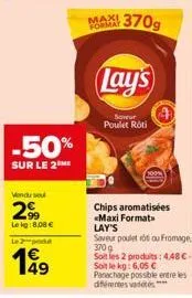 -50%  sur le 2  vendu se  299  lekg:8,08 €  le 2 podd  49  maxi formay  lay's  sawur  poulet roti  chips aromatisées «maxi format  lay's saveur poulet rot ou fromage 370g soit les 2 produits: 448 €-so