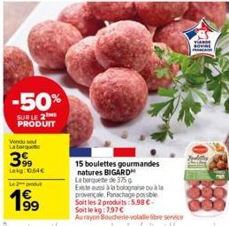 -50%  SUR LE 2 PRODUIT  Vendu sou La barquette  399  Lekg: 0.64€  Le 2 produt  199  15 boulettes gourmandes natures BIGARD La barquette de 375 g Existe aussi à la bolognaise ou à la provençale. Panach