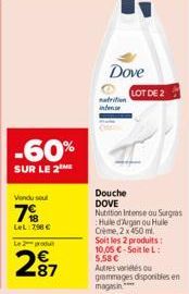 -60%  SUR LE 2  Vendusel  7%  LeL:798 €  Le 2 produit  27  Dove  nutrition intense  LOT DE 2  Douche DOVE  Nutrition Intense ou Surgras Hule d'Argan ou Hule Crème, 2 x 450 ml.  Soit les 2 produits: 10