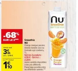 -68%  sur le 2  vendu su  345  lel: 3,45 €  le pr  10  smoothie nu  orange mangue passion ananas banane coco ou grenade agai cranberry  sl  soit les 2 produits: 4,55 € soit le l: 2,28€  autres variété