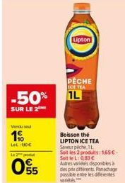 -50%  SUR LE 2  Vendu soul  19  LeL: 130€  2 produ  55  Lipton  PÊCHE ICE TEA  1L  Boisson the LIPTON ICE TEA Saveur pèche, 1L  Soit les 2 produits: 1,65€ SoitleL: 0,83 €  Autres varietes disponibles 