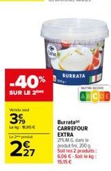 -40%  SUR LE 2  Vendu se  3%9  Lag: 95€  Le 2 produt  227  BURRATA  Burrata CARREFOUR EXTRA 2MG dans le produt fini, 200g Soit les 2 produits: 6.06 C-Soit le kg: 15,15 € 